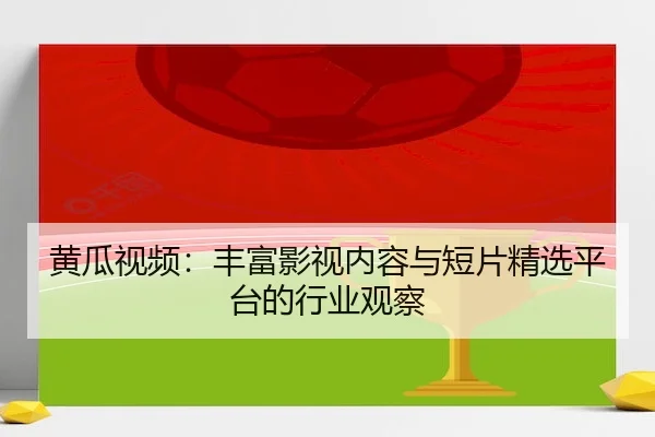黄瓜视频：丰富影视内容与短片精选平台的行业观察